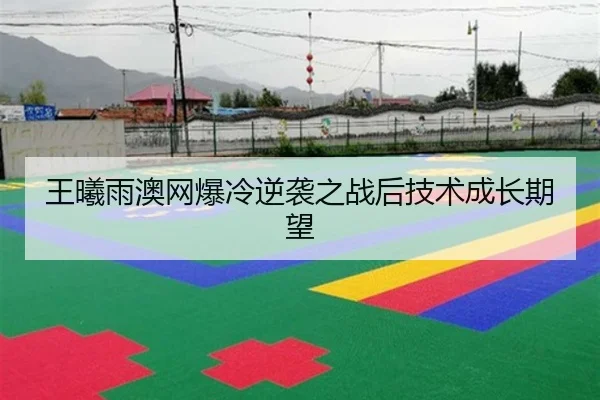 王曦雨澳网爆冷逆袭之战后技术成长期望